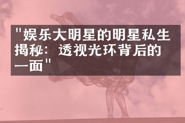 "娱乐大明星的明星私生活揭秘：透视光环背后的另一面"