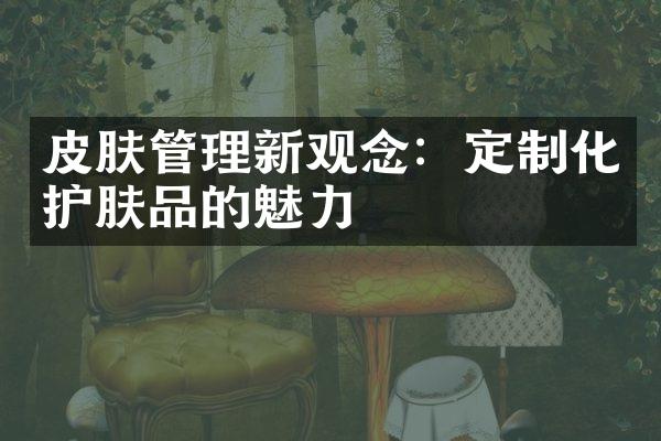 皮肤管理新观念：定制化护肤品的魅力