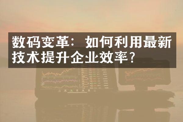 数码变革：如何利用最新技术提升企业效率？