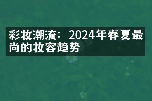 彩妆潮流：2024年春夏最时尚的妆容趋势