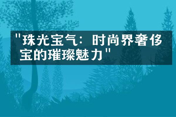 "珠光宝气：时尚界奢侈珠宝的璀璨魅力"