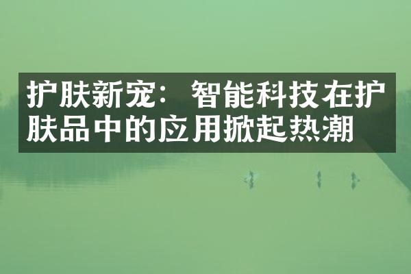 护肤新宠：智能科技在护肤品中的应用掀起热潮