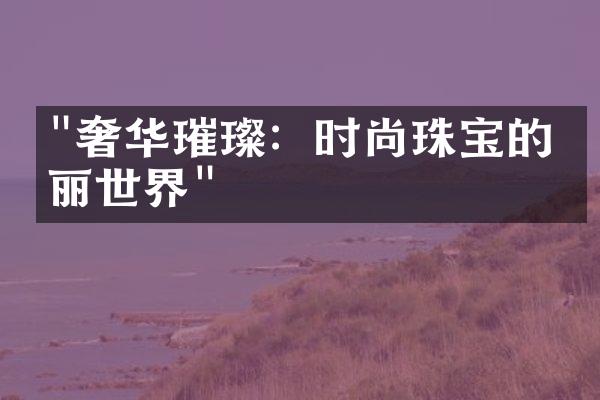 "奢华璀璨：时尚珠宝的绚丽世界"