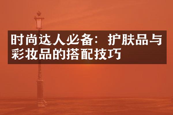 时尚达人必备：护肤品与彩妆品的搭配技巧