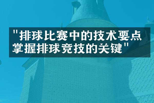 "排球比赛中的技术要点，掌握排球竞技的关键"