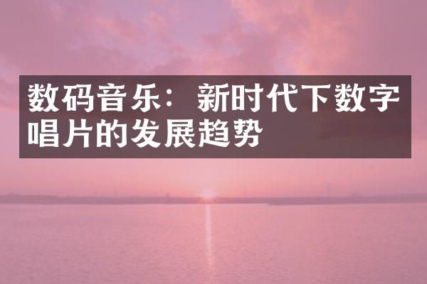 数码音乐：新时代下数字唱片的发展趋势