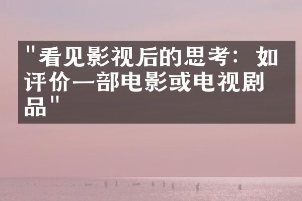 "看见影视后的思考：如何评价一部电影或电视剧作品"