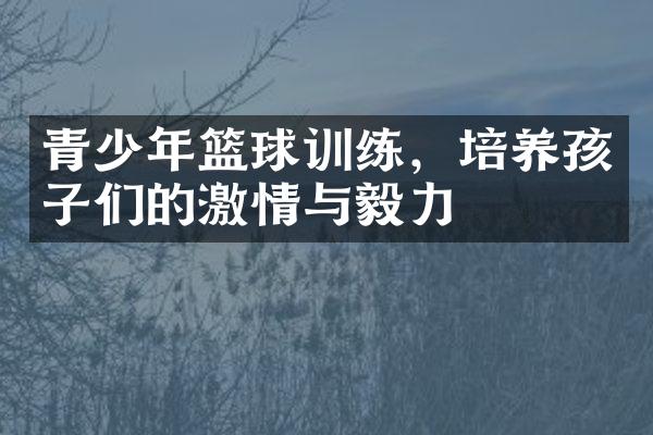 青少年篮球训练，培养孩子们的激情与毅力