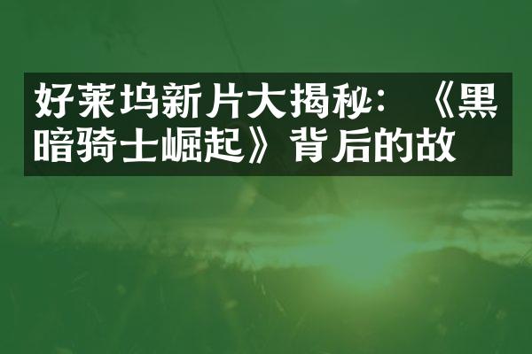 好莱坞新片大揭秘：《黑暗骑士崛起》背后的故事