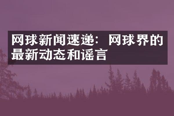 网球新闻速递：网球界的最新动态和谣言