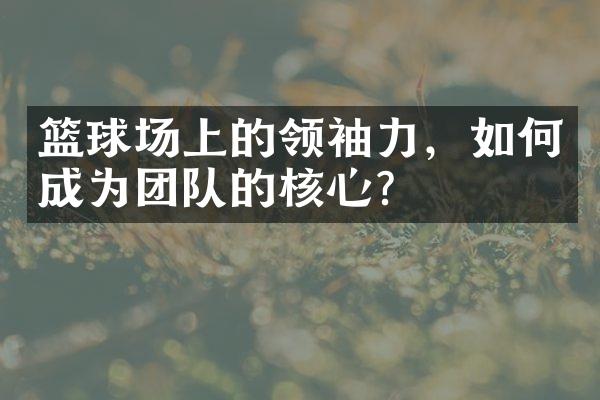 篮球场上的领袖力，如何成为团队的核心？