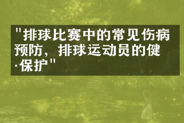 "排球比赛中的常见伤病及预防，排球运动员的健康保护"