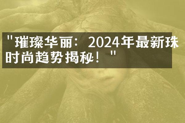 "璀璨华丽：2024年最新珠宝时尚趋势揭秘！"