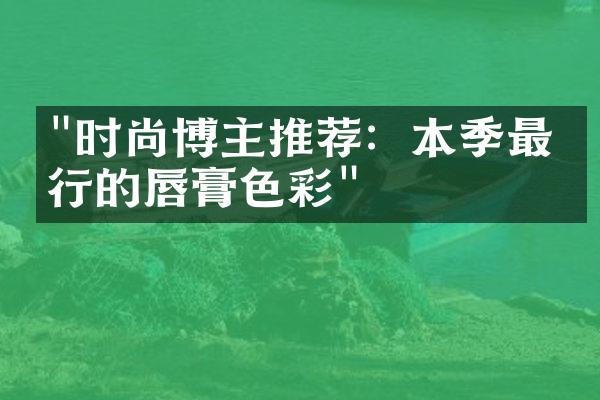 "时尚博主推荐：本季最流行的唇膏色彩"