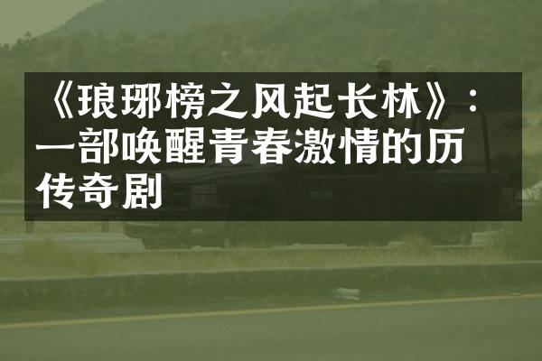 《琅琊榜之风起长林》：一部唤醒青春激情的历史传奇剧