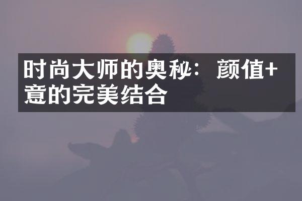 时尚大师的奥秘：颜值+创意的完美结合