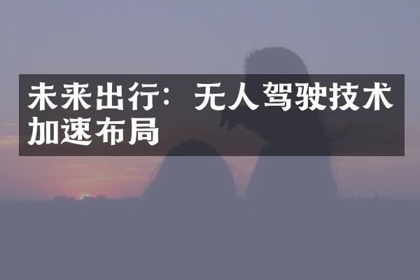 未来出行：无人驾驶技术加速布局