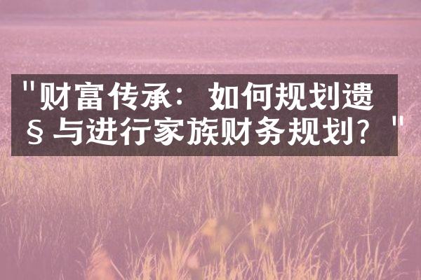 "财富传承：如何规划遗产与进行家族财务规划？"