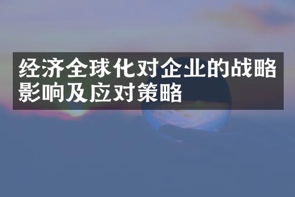 经济全球化对企业的战略影响及应对策略