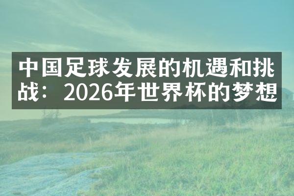 中国足球发展的机遇和挑战：2026年世界杯的梦想