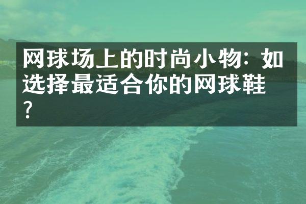 网球场上的时尚小物: 如何选择最适合你的网球鞋？