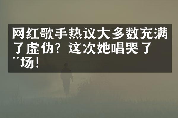 网红歌手热议大多数充满了虚伪？这次她唱哭了全场！