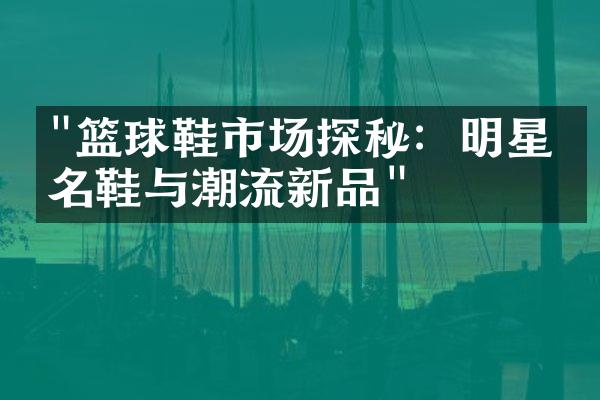 "篮球鞋市场探秘：明星签名鞋与潮流新品"