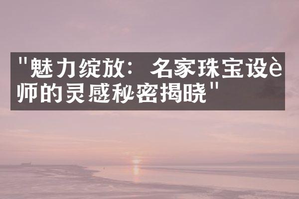 "魅力绽放：名家珠宝设计师的灵感秘密揭晓"