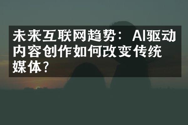 未来互联网趋势：AI驱动的内容创作如何改变传统媒体？