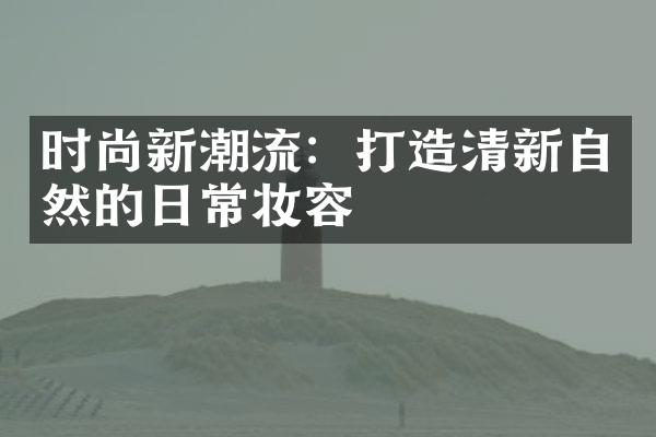 时尚新潮流：打造清新自然的日常妆容