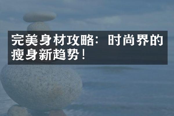 完美身材攻略：时尚界的瘦身新趋势！