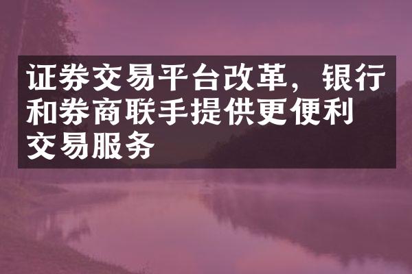 证券交易平台改革，银行和券商联手提供更便利的交易服务