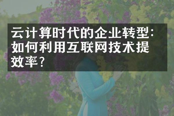 云计算时代的企业转型：如何利用互联网技术提升效率？