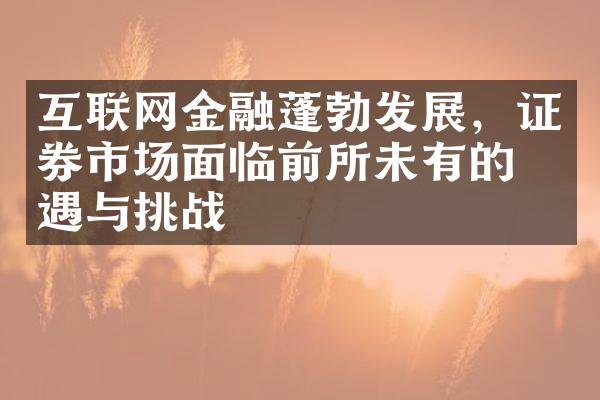 互联网金融蓬勃发展，证券市场面临前所未有的机遇与挑战