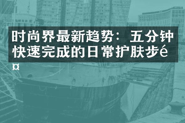 时尚界最新趋势：五分钟快速完成的日常护肤步骤