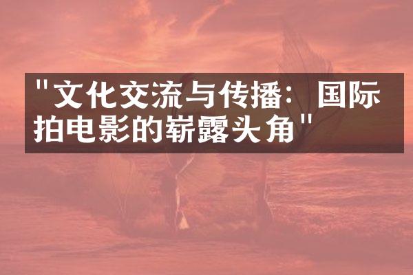 "文化交流与传播：国际合拍电影的崭露头角"