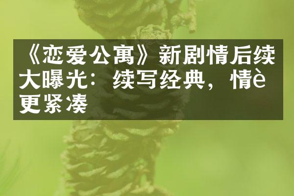 《恋爱公寓》新剧情后续大曝光：续写经典，情节更紧凑