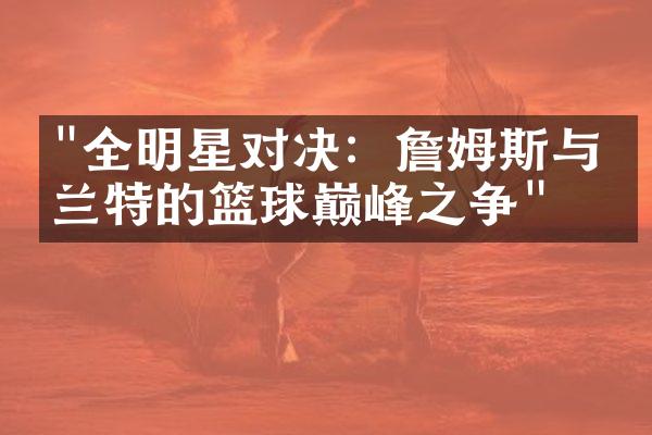 "全明星对决：詹姆斯与杜兰特的篮球巅峰之争"