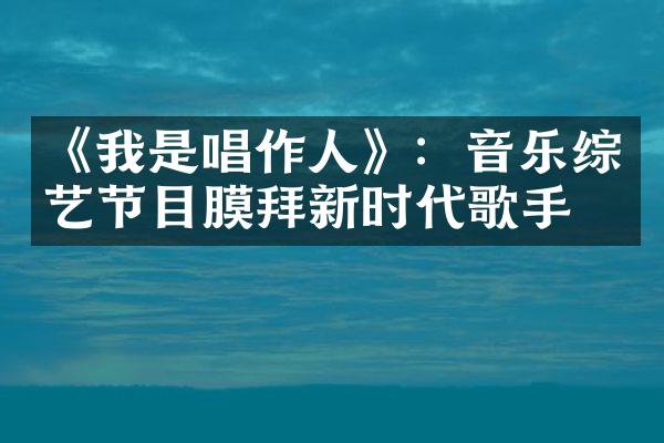 《我是唱作人》：音乐综艺节目膜拜新时代歌手