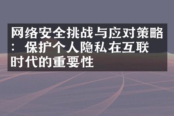 网络安全挑战与应对策略：保护个人隐私在互联网时代的重要性