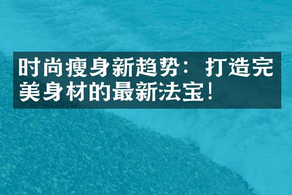 时尚瘦身新趋势：打造完美身材的最新法宝！