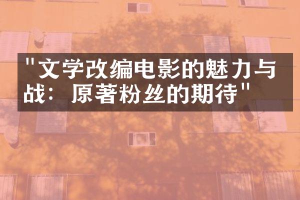 "文学改编电影的魅力与挑战：原著粉丝的期待"