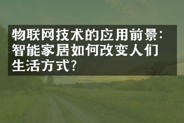 物联网技术的应用前景：智能家居如何改变人们的生活方式？