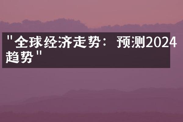 "全球经济走势：预测2024年趋势"