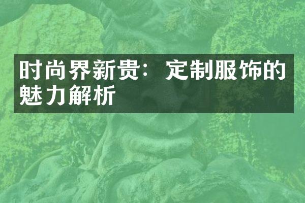 时尚界新贵：定制服饰的魅力解析