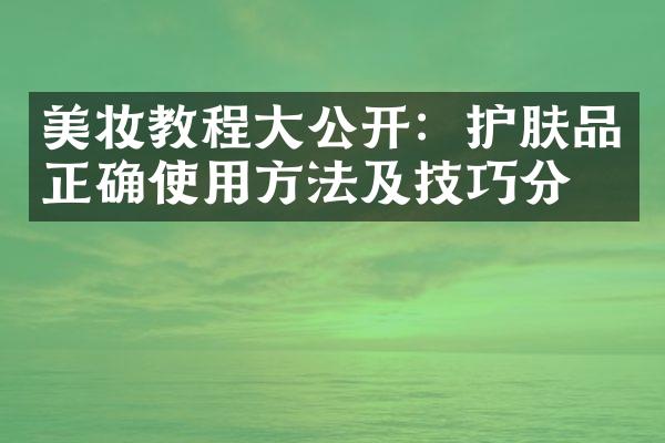 美妆教程大公开：护肤品正确使用方法及技巧分享