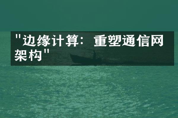 "边缘计算：重塑通信网络架构"