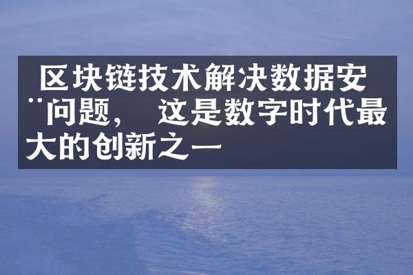  区块链技术解决数据安全问题， 这是数字时代最大的创新之一