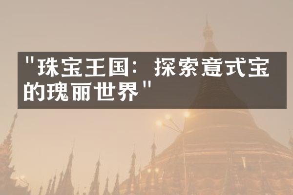 "珠宝王国：探索意式宝石的瑰丽世界"