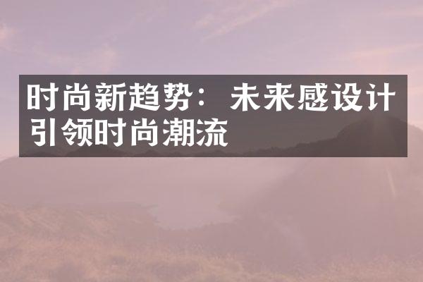 时尚新趋势：未来感设计引领时尚潮流